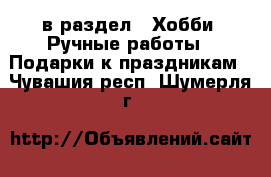  в раздел : Хобби. Ручные работы » Подарки к праздникам . Чувашия респ.,Шумерля г.